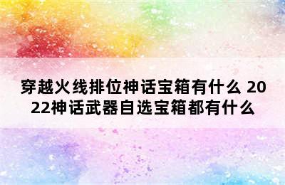 穿越火线排位神话宝箱有什么 2022神话武器自选宝箱都有什么